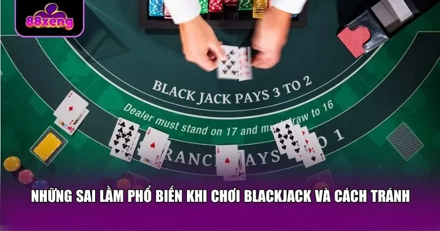 Những sai lầm phổ biến khi chơi Blackjack và cách tránh